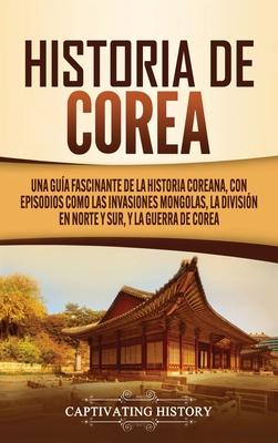 Historia de Corea: Una gua fascinante de la historia coreana, con episodios como las invasiones mongolas, la divisin en norte y sur, y