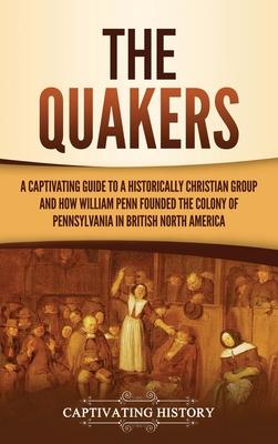 The Quakers: A Captivating Guide to a Historically Christian Group and How William Penn Founded the Colony of Pennsylvania in Briti