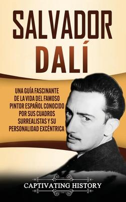 Salvador Dal: Una Gua Fascinante de la Vida del Famoso Pintor Espaol conocido por sus Cuadros Surrealistas y su Personalidad Excn