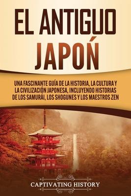 El Antiguo Japn: Una Fascinante Gua de la Historia, la Cultura y la Civilizacin Japonesa, Incluyendo Historias de los Samuri, los Sh