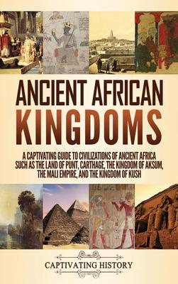 Ancient African Kingdoms: A Captivating Guide to Civilizations of Ancient Africa Such as the Land of Punt, Carthage, the Kingdom of Aksum, the M