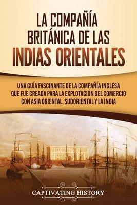 La Compaa Britnica de las Indias Orientales: Una gua fascinante de la Compaa Inglesa que fue creada para la explotacin del comercio con Asia Or