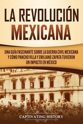 La Revolucin mexicana: Una gua fascinante sobre la guerra civil mexicana y cmo Pancho Villa y Emiliano Zapata tuvieron un impacto en Mxico