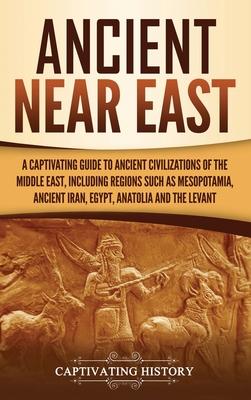 Ancient Near East: A Captivating Guide to Ancient Civilizations of the Middle East, Including Regions Such as Mesopotamia, Ancient Iran,