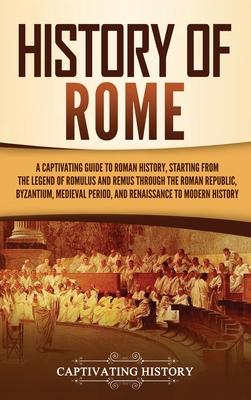 History of Rome: A Captivating Guide to Roman History, Starting from the Legend of Romulus and Remus through the Roman Republic, Byzant