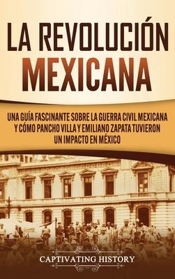 La Revolucin mexicana: Una gua fascinante sobre la guerra civil mexicana y cmo Pancho Villa y Emiliano Zapata tuvieron un impacto en Mxico