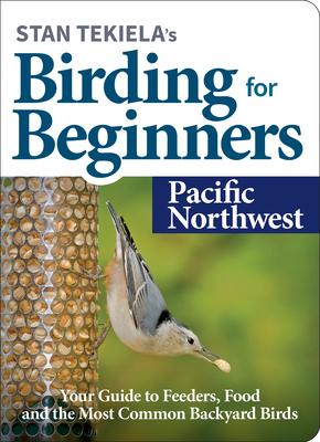 Stan Tekiela's Birding for Beginners: Pacific Northwest: Your Guide to Feeders, Food, and the Most Common Backyard Birds