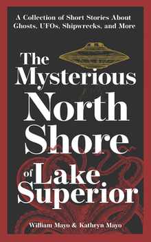The Mysterious North Shore of Lake Superior: A Collection of Short Stories about Ghosts, Ufos, Shipwrecks, and More