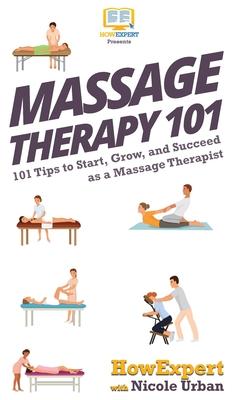 Massage Therapy 101: 101 Tips to Start, Grow, and Succeed as a Massage Therapist