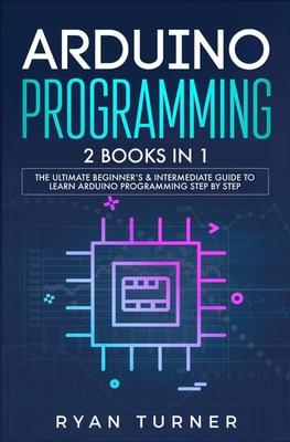 Arduino Programming: 2 books in 1 - The Ultimate Beginner's & Intermediate Guide to Learn Arduino Programming Step by Step