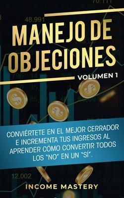 Manejo de Objeciones: Convirtete en el Mejor Cerrador e Incrementa Tus Ingresos al Aprender Cmo Convertir Todos Los "No" en un "S" Volume