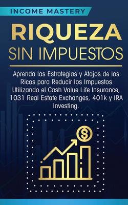 Riqueza sin impuestos: Aprenda las estrategias y atajos de los ricos para reducir los impuestos utilizando el Cash Value Life Insurance, 1031