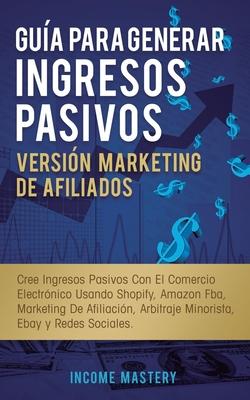 Gua Para Generar Ingresos Pasivos Versin Marketing de Afiliados: Cree Ingresos Pasivos Con El Comercio Electrnico Usando Shopify, Amazon FBA, Marke