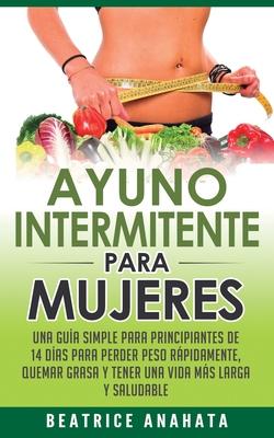 Ayuno Intermitente Para Mujeres: Una Gua Simple Para Principiantes De 14 Das Para Perder Peso Rpidamente, Quema Grasa y Tener Una Vida Ms Larga Y