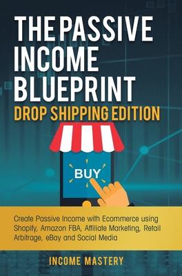 The Passive Income Blueprint Drop Shipping Edition: Create Passive Income with Ecommerce using Shopify, Amazon FBA, Affiliate Marketing, Retail Arbitr