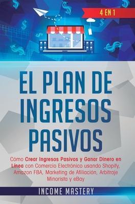 El Plan De Ingresos Pasivos: 4 en 1: Cmo Crear Ingresos Pasivos y Ganar Dinero en Lnea con Comercio Electrnico usando Shopify, Amazon FBA, Marketin