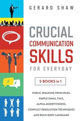 Crucial Communication Skills for Everyday: 5 Books in 1. Public Speaking Principles, Simple Small Talk, Alpha Assertiveness, Conflict Resolution Techn