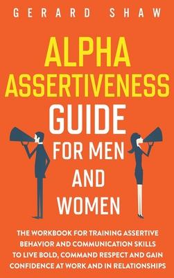 Alpha Assertiveness Guide for Men and Women: The Workbook for Training Assertive Behavior and Communication Skills to Live Bold, Command Respect and G