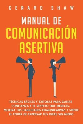 Manual de comunicacin asertiva: Tcnicas fciles y exitosas para ganar confianza y el respeto que mereces. Mejora tus habilidades comunicativas y sie