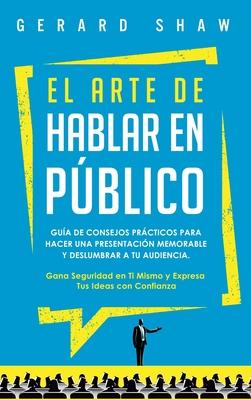 El arte de hablar en pblico: Gua de consejos prcticos para hacer una presentacin memorable y deslumbrar a tu audiencia. Gana seguridad en ti mis