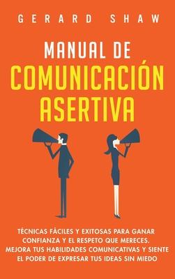 Manual de comunicacin asertiva: Tcnicas fciles y exitosas para ganar confianza y el respeto que mereces. Mejora tus habilidades comunicativas y sie