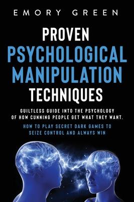 Proven Psychological Manipulation Techniques: Guiltless Guide into the Psychology of How Cunning People Get What They Want. How to Play Secret Dark Ga