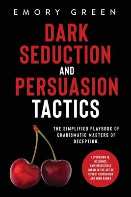 Dark Seduction and Persuasion Tactics: The Simplified Playbook of Charismatic Masters of Deception. Leveraging IQ, Influence, and Irresistible Charm i