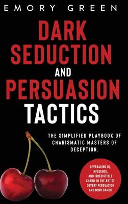 Dark Seduction and Persuasion Tactics: The Simplified Playbook of Charismatic Masters of Deception. Leveraging IQ, Influence, and Irresistible Charm i