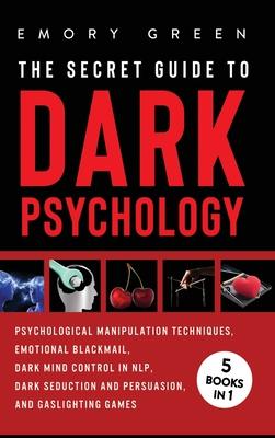 The Secret Guide To Dark Psychology: 5 Books in 1: Psychological Manipulation, Emotional Blackmail, Dark Mind Control in NLP, Dark Seduction and Persu