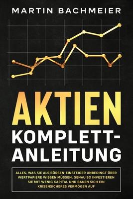 Aktien Komplett-Anleitung: Alles, was Sie als Brsen-Einsteiger unbedingt ber Wertpapiere wissen mssen. Genau so investieren Sie mit wenig Kapi