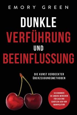 Dunkle Verfhrung und Beeinflussung: Die Kunst verdeckter berzeugungsmethoden. So gewinnen Sie andere Menschen fr sich und schtzen sich vor Manipul