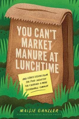 You Can't Market Manure at Lunchtime: And Other Lessons from the Food Industry for Creating a More Sustainable Company