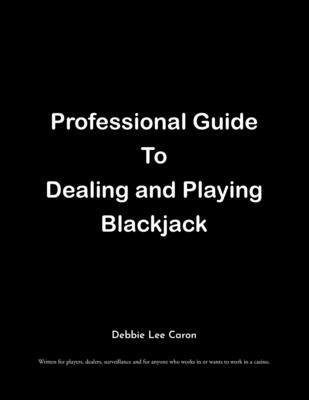 Professional Guide To Dealing and Playing Blackjack: Written for players, dealers, surveillance and for anyone who works in or wants to work in a casi