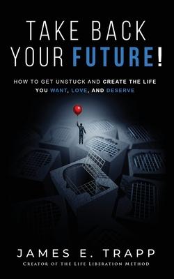 Take Back Your Future!: Get Unstuck and Create the Life You Want, Love, and Deserve