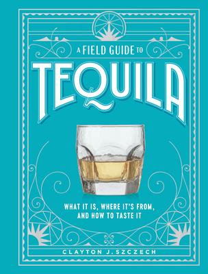 A Field Guide to Tequila: What It Is, Where It's From, and How to Taste It