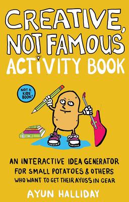 Creative, Not Famous Activity Book: An Interactive Idea Generator for Small Potatoes & Others Who Want to Get Their Ayuss in Gear