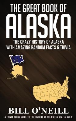 The Great Book of Alaska: The Crazy History of Alaska with Amazing Random Facts & Trivia