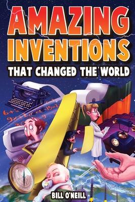 Amazing Inventions That Changed The World: The True Stories About The Revolutionary And Accidental Inventions That Changed Our World