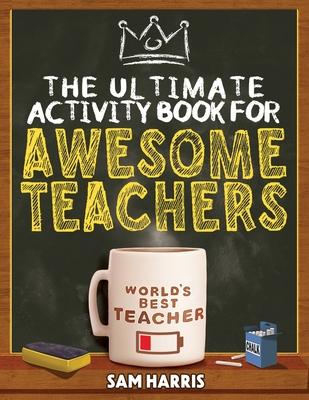 The Ultimate Activity &#65279;Book for &#65279;Awesome &#65279;Teachers: Fun Puzzles, Crosswords, Word Searches and Hilarious Entertainment for Teache