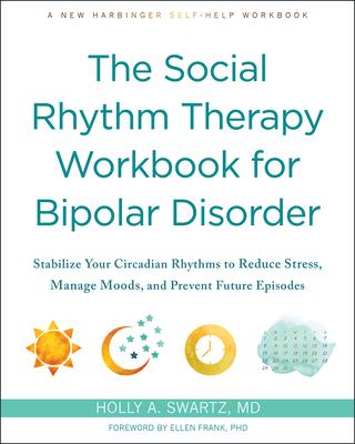 The Social Rhythm Therapy Workbook for Bipolar Disorder: Stabilize Your Circadian Rhythms to Reduce Stress, Manage Moods, and Prevent Future Episodes