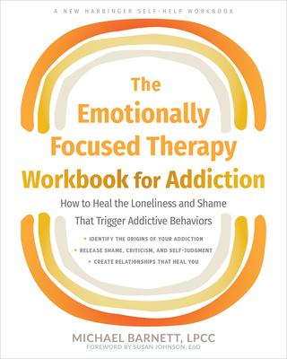 The Emotionally Focused Therapy Workbook for Addiction: How to Heal the Loneliness and Shame That Trigger Addictive Behaviors