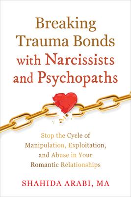 Breaking Trauma Bonds with Narcissists and Psychopaths: Stop the Cycle of Manipulation, Exploitation, and Abuse in Your Romantic Relationships