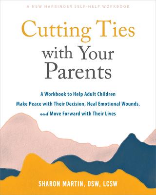 Cutting Ties with Your Parents: A Workbook to Help Adult Children Make Peace with Their Decision, Heal Emotional Wounds, and Move Forward with Their L