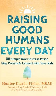 Raising Good Humans Every Day: 50 Simple Ways to Press Pause, Stay Present, and Connect with Your Kids