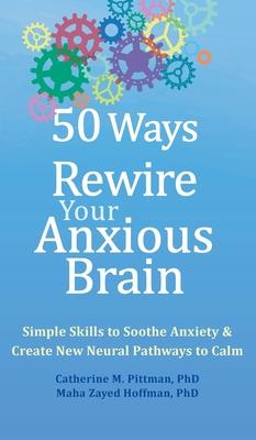 50 Ways to Rewire Your Anxious Brain: Simple Skills to Soothe Anxiety and Create New Neural Pathways to Calm