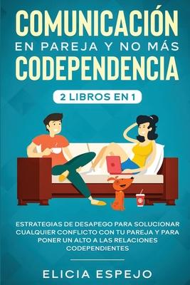 Comunicacin en pareja y no ms codependencia 2 libros en 1: Estrategias de desapego para solucionar cualquier conflicto con tu pareja y para poner un