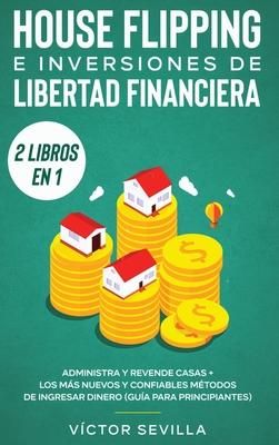 House flipping e inversiones de libertad financiera (actualizado) 2 libros en 1: Administra y revende casas + Los ms nuevos y confiables mtodos de i