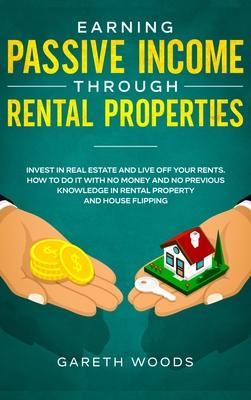 Earning Passive Income Through Rental Properties: Invest in Real Estate and Live off Your Rents. How to Do it With No Money and No Previous Knowledge