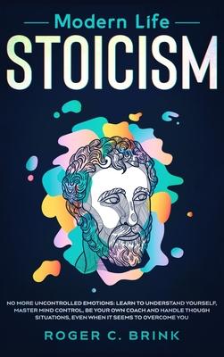 Modern Life Stoicism: No More Uncontrolled Emotions: Learn to Understand Yourself, Master Mind Control, Be Your Own Coach and Handle Though