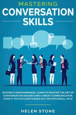 Mastering Conversation Skills: Goodbye Awkwardness. Learn to Master the Art of Conversation and Become A Great Communicator, Even if You've Always Be